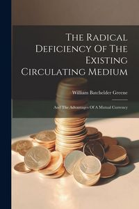 Produktbild: The Radical Deficiency Of The Existing Circulating Medium: And The Advantages Of A Mutual Currency