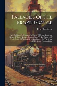 Produktbild: Fallacies Of The Broken Gauge: Mr. Lushington's Arguments In Favour Of Broad Gauge And Breaks Of Gauge Refuted: Being A Reply To The Remarks Of A Lat