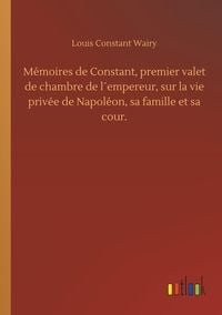 Produktbild: M&eacute;moires de Constant, premier valet de chambre de l&acute;empereur, sur la vie priv&eacute;e de Napol&eacute;on, sa famille et sa cour.