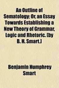Produktbild: An Outline of Sematology; Or, an Essay Towards Establishing a New Theory of Grammar, Logic and Rhetoric. [By B. H. Smart.]