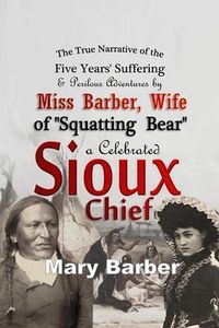 Produktbild: The True Narrative of the Five Years' Suffering and Perilous Adventures by Miss Barber, Wife of "Squatting Bear," a Celebrated Sioux Chief