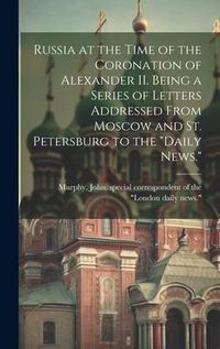 Produktbild: Russia at the Time of the Coronation of Alexander II. Being a Series of Letters Addressed From Moscow and St. Petersburg to the "Daily News."