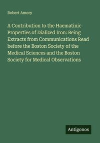 Produktbild: A Contribution to the Haematinic Properties of Dialized Iron: Being Extracts from Communications Read before the Boston Society of the Medical Sciences and the Boston Society for Medical Observations