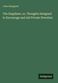 Produktbild: The Suppliant, or, Thoughts Designed to Encourage and Aid Private Devotion