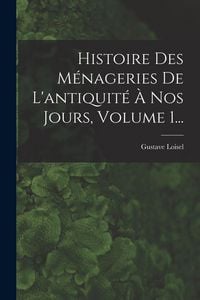 Produktbild: Histoire Des M&eacute;nageries De L'antiquit&eacute; &Agrave; Nos Jours, Volume 1...