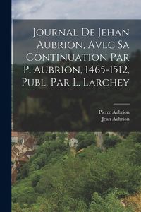 Produktbild: Journal De Jehan Aubrion, Avec Sa Continuation Par P. Aubrion, 1465-1512, Publ. Par L. Larchey