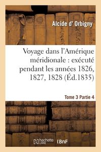 Produktbild: Voyage Dans l'Am&eacute;rique M&eacute;ridionale: Ex&eacute;cut&eacute; Pendant Les Ann&eacute;es 1826, 1827, 1828. Tome 3, Partie 4