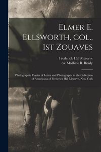 Produktbild: Elmer E. Ellsworth, Col., 1st Zouaves: Photographic Copies of Letter and Photographs in the Collection of Americana of Frederick Hill Meserve, New Yor