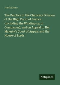 Produktbild: The Practice of the Chancery Division of the High Court of Justice. (Including the Winding-up of Companies), and on Appeal to Her Majesty's Court of A