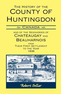 Produktbild: The History Of The County Of Huntingdon [Canada] and of the Seigniories of Chateaugay and Beauharnois from Their First Settlement to the Year 1838