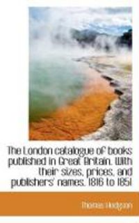 Produktbild: The London Catalogue of Books Published in Great Britain. with Their Sizes, Prices, and Publishers'