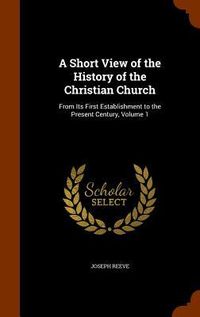 Produktbild: A Short View of the History of the Christian Church: From Its First Establishment to the Present Century, Volume 1