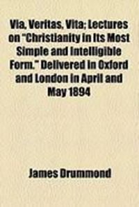 Produktbild: Via, Veritas, Vita; Lectures on "Christianity in Its Most Simple and Intelligible Form." Delivered in Oxford and London in April and May 1894