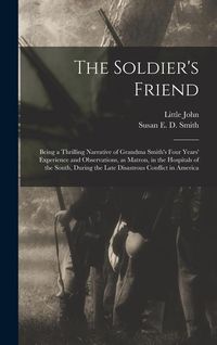 Produktbild: The Soldier's Friend; Being a Thrilling Narrative of Grandma Smith's Four Years' Experience and Observations, as Matron, in the Hospitals of the South
