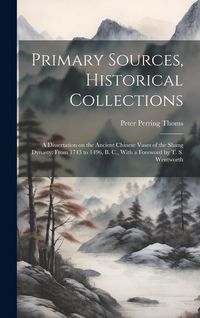 Produktbild: Primary Sources, Historical Collections: A Dissertation on the Ancient Chinese Vases of the Shang Dynasty: From 1743 to 1496, B. C., With a Foreword b