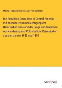 Produktbild: Die Republick Costa Rica in Central-Amerika mit besonderer Ber&uuml;cksichtigung der Naturverh&auml;ltnisse und der Frage der deutschen Auswanderung und Colonis