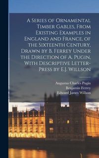 Produktbild: A Series of Ornamental Timber Gables, From Existing Examples in England and France, of the Sixteenth Century, Drawn by B. Ferrey Under the Direction of A. Pugin, With Descriptive Letter-Press by E.J. Willson