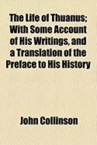 Produktbild: The Life of Thuanus; With Some Account of His Writings, and a Translation of the Preface to His History