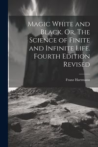 Produktbild: Magic White and Black. Or, The Science of Finite and Infinite Life. Fourth Edition Revised; Fourth Edition Revised