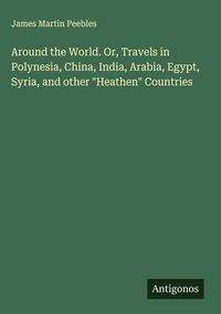 Produktbild: Around the World. Or, Travels in Polynesia, China, India, Arabia, Egypt, Syria, and other "Heathen" Countries