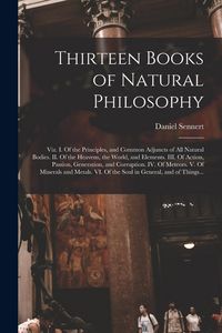 Produktbild: Thirteen Books of Natural Philosophy: Viz. I. Of the Principles, and Common Adjuncts of All Natural Bodies. II. Of the Heavens, the World, and Element