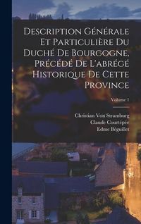 Produktbild: Description G&eacute;n&eacute;rale Et Particuli&egrave;re Du Duch&eacute; De Bourgogne, Pr&eacute;c&eacute;d&eacute; De L'abr&eacute;g&eacute; Historique De Cette Province; Volume 1