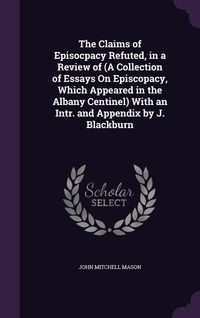 Produktbild: The Claims of Episocpacy Refuted, in a Review of (A Collection of Essays On Episcopacy, Which Appeared in the Albany Centinel) With an Intr. and Appen