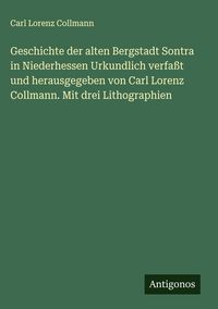 Produktbild: Geschichte der alten Bergstadt Sontra in Niederhessen Urkundlich verfa&szlig;t und herausgegeben von Carl Lorenz Collmann. Mit drei Lithographien