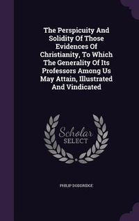 Produktbild: The Perspicuity And Solidity Of Those Evidences Of Christianity, To Which The Generality Of Its Professors Among Us May Attain, Illustrated And Vindic