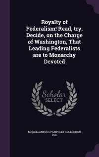 Produktbild: Royalty of Federalism! Read, try, Decide, on the Charge of Washington, That Leading Federalists are to Monarchy Devoted