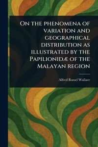 Produktbild: On the Phenomena of Variation and Geographical Distribution as Illustrated by the Papilionidæ of the Malayan Region