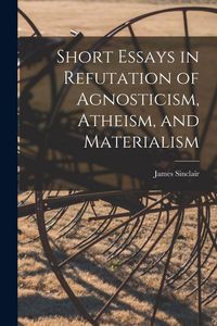 Produktbild: Short Essays in Refutation of Agnosticism, Atheism, and Materialism