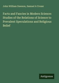 Produktbild: Facts and Fancies in Modern Science: Studies of the Relations of Science to Prevalent Speculations and Religious Belief