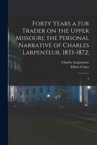 Produktbild: Forty Years a fur Trader on the Upper Missouri; the Personal Narrative of Charles Larpenteur, 1833-1872;