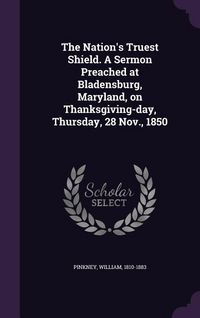 Produktbild: The Nation's Truest Shield. A Sermon Preached at Bladensburg, Maryland, on Thanksgiving-day, Thursday, 28 Nov., 1850