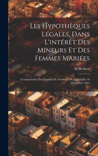 Produktbild: Les Hypoth&egrave;ques L&eacute;gales, Dans L'int&eacute;r&ecirc;t Des Mineurs Et Des Femmes Mari&eacute;es: Commentaire Du Chapitre Iii, Section I De La Loi Du 16 D&eacute;cembre 1851