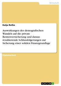 Produktbild: Auswirkungen des demografischen Wandels auf die private Rentenversicherung und daraus resultierende Schlussfolgerungen zur Sicherung einer soliden Fin