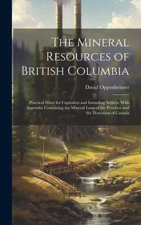 Produktbild: The Mineral Resources of British Columbia: Practical Hints for Capitalists and Intending Settlers: With Appendix Containing the Mineral Laws of the Pr
