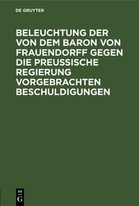 Produktbild: Beleuchtung der von dem Baron von Frauendorff gegen die Preu&szlig;ische Regierung vorgebrachten Beschuldigungen