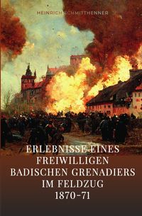 Erlebnisse eines freiwilligen badischen Grenadiers im Feldzug 1870-71