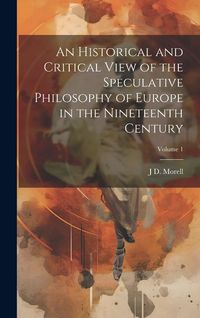 Produktbild: An Historical and Critical View of the Speculative Philosophy of Europe in the Nineteenth Century; Volume 1