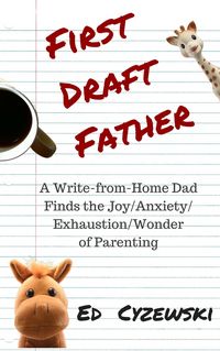 Produktbild: First Draft Father: A Write-from-Home Dad Finds the Joy/Anxiety/Exhaustion/Wonder of Parenting