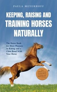Produktbild: Keeping, Raising and Training Horses Naturally: The Horse Book for More Pleasure in Riding and a Close Bond With Your Horse - Incl. Health Guide, Grou