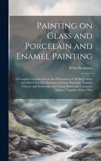 Produktbild: Painting on Glass and Porcelain and Enamel Painting; a Complete Introduction to the Preparation of all the Colours and Fluxes Used for Painting on Gla