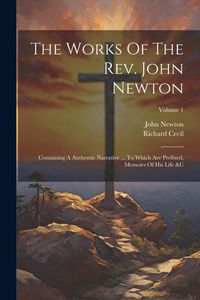 Produktbild: The Works Of The Rev. John Newton: Containing A Authentic Narrative ... To Which Are Prefixed, Memoirs Of His Life &c; Volume 1