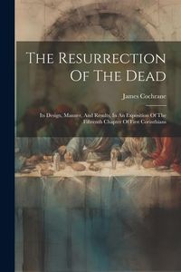 Produktbild: The Resurrection Of The Dead: Its Design, Manner, And Results, In An Exposition Of The Fifteenth Chapter Of First Corinthians