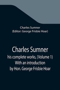 Produktbild: Charles Sumner; his complete works, (Volume 1) With an introduction by Hon. George Frisbie Hoar