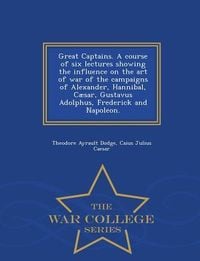 Produktbild: Great Captains. A course of six lectures showing the influence on the art of war of the campaigns of Alexander, Hannibal, C&aelig;sar, Gustavus Adolphus, Frederick and Napoleon. - War College Series
