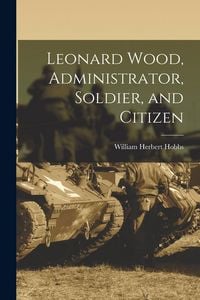 Produktbild: Leonard Wood, Administrator, Soldier, and Citizen