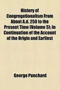 Produktbild: History of Congregationalism from about A.D. 250 to the Present Time (Volume 5); In Continuation of the Account of the Origin and Earliest